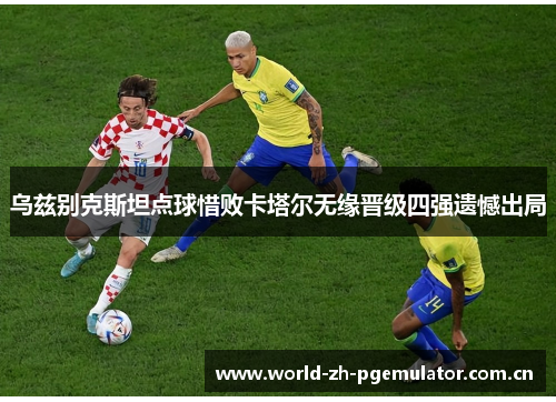 乌兹别克斯坦点球惜败卡塔尔无缘晋级四强遗憾出局