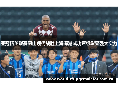 亚冠精英联赛蔚山现代战胜上海海港成功晋级彰显强大实力