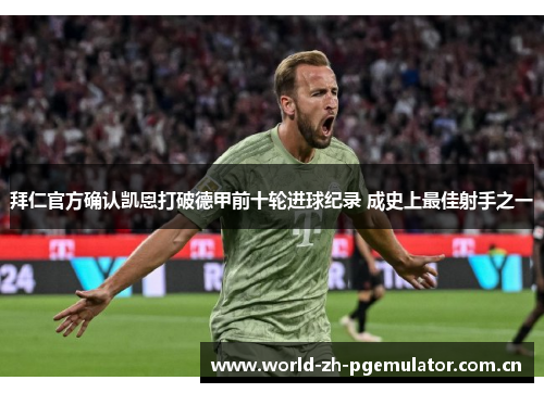 拜仁官方确认凯恩打破德甲前十轮进球纪录 成史上最佳射手之一