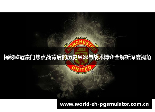 揭秘欧冠豪门焦点战背后的历史恩怨与战术博弈全解析深度视角