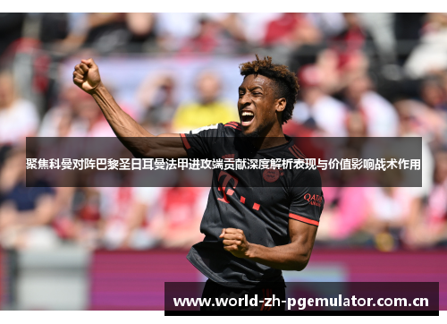聚焦科曼对阵巴黎圣日耳曼法甲进攻端贡献深度解析表现与价值影响战术作用